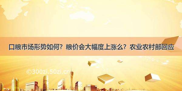 口粮市场形势如何？粮价会大幅度上涨么？农业农村部回应