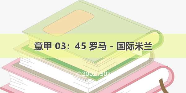 意甲 03：45 罗马 - 国际米兰