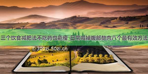 三个饮食减肥法不吃药也能瘦_日常减掉腹部赘肉八个最有效方法