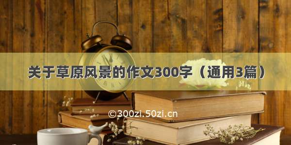 关于草原风景的作文300字（通用3篇）