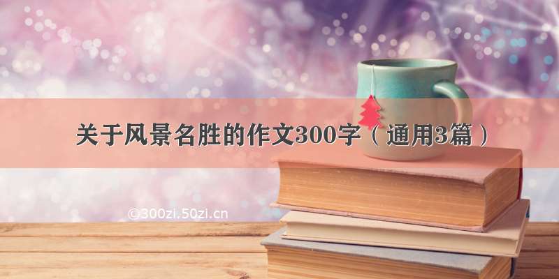 关于风景名胜的作文300字（通用3篇）