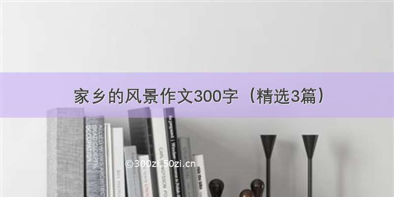 家乡的风景作文300字（精选3篇）