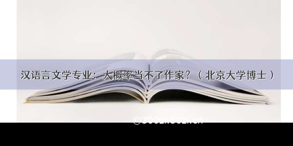 汉语言文学专业：大概率当不了作家？（北京大学博士）