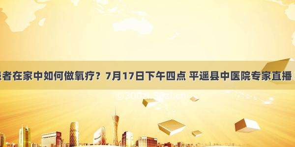 慢阻肺患者在家中如何做氧疗？7月17日下午四点 平遥县中医院专家直播 欢迎来听