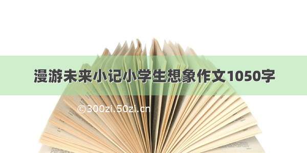 漫游未来小记小学生想象作文1050字