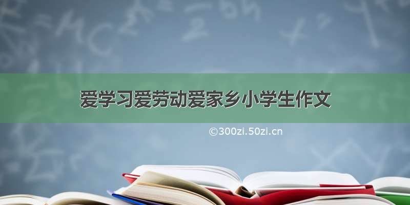 爱学习爱劳动爱家乡小学生作文