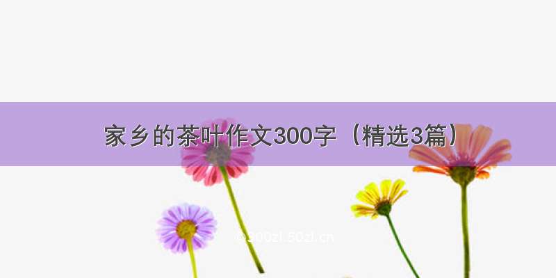 家乡的茶叶作文300字（精选3篇）