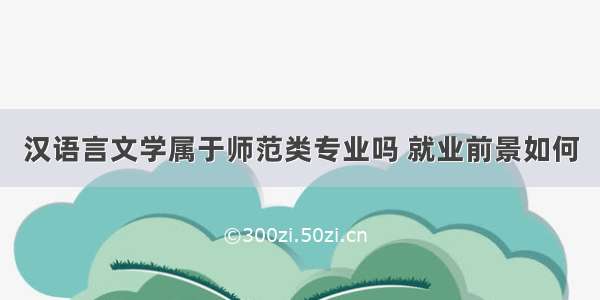 汉语言文学属于师范类专业吗 就业前景如何