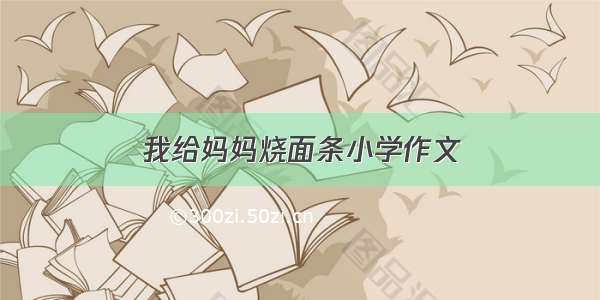 我给妈妈烧面条小学作文