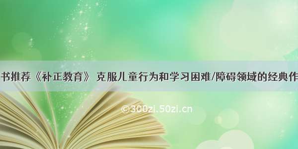 新书推荐《补正教育》 克服儿童行为和学习困难/障碍领域的经典作品