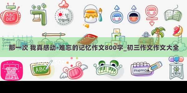 那一次 我真感动-难忘的记忆作文800字_初三作文作文大全