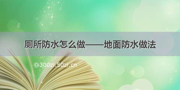 厕所防水怎么做——地面防水做法