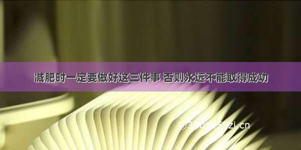 减肥时一定要做好这三件事 否则永远不能取得成功