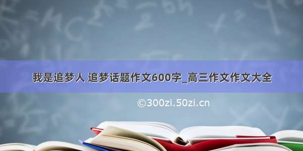 我是追梦人 追梦话题作文600字_高三作文作文大全