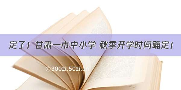 定了！甘肃一市中小学 秋季开学时间确定！