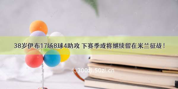 38岁伊布17场8球4助攻 下赛季或将继续留在米兰征战！