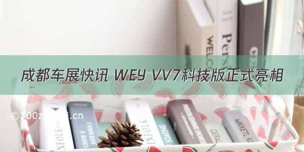 成都车展快讯 WEY VV7科技版正式亮相