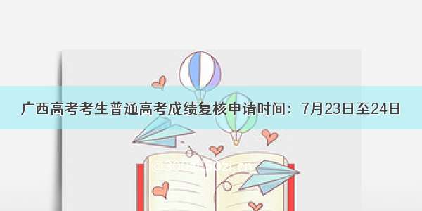 广西高考考生普通高考成绩复核申请时间：7月23日至24日