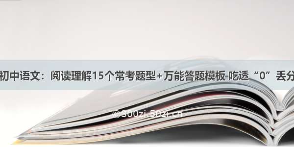 初中语文：阅读理解15个常考题型+万能答题模板 吃透“0”丢分