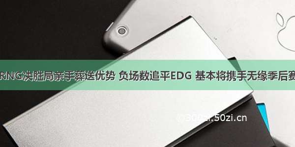 RNG决胜局亲手葬送优势 负场数追平EDG 基本将携手无缘季后赛