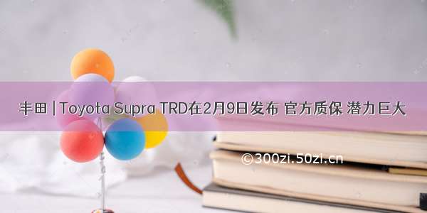丰田 | Toyota Supra TRD在2月9日发布 官方质保 潜力巨大