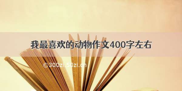 我最喜欢的动物作文400字左右