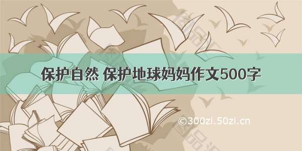 保护自然 保护地球妈妈作文500字