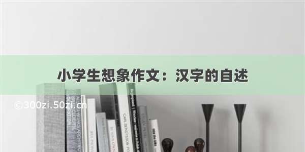 小学生想象作文：汉字的自述