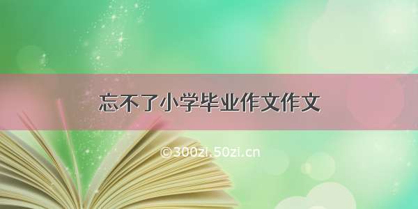 忘不了小学毕业作文作文