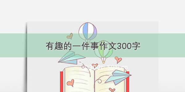 有趣的一件事作文300字