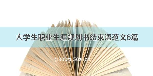 大学生职业生涯规划书结束语范文6篇