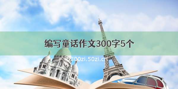 编写童话作文300字5个