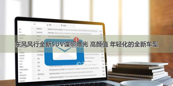 东风风行全新SUV谍照曝光 高颜值 年轻化的全新车型