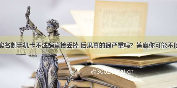 实名制手机卡不注销直接丢掉 后果真的很严重吗？答案你可能不信