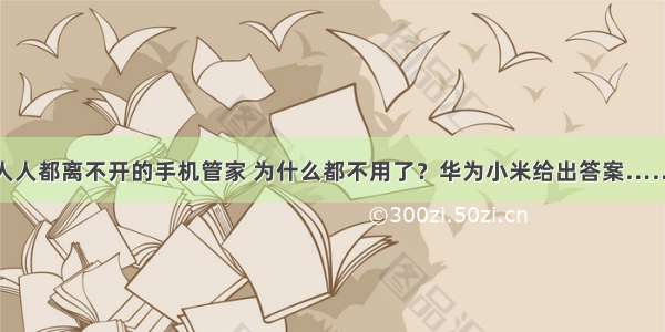 人人都离不开的手机管家 为什么都不用了？华为小米给出答案……