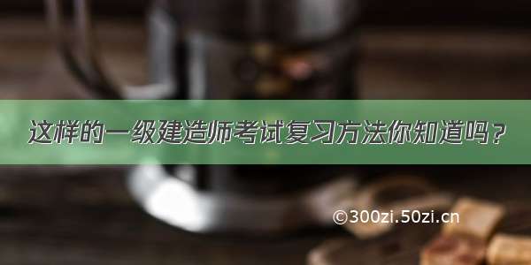 这样的一级建造师考试复习方法你知道吗？