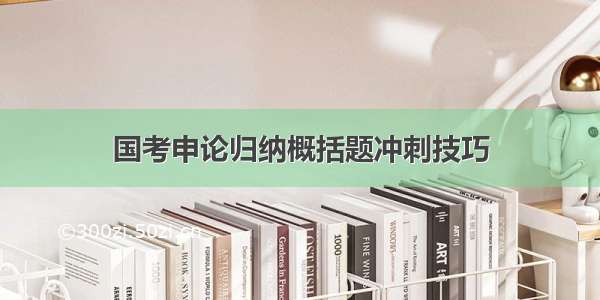 国考申论归纳概括题冲刺技巧