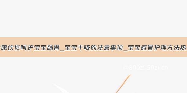 健康饮食呵护宝宝肠胃_宝宝干咳的注意事项_宝宝感冒护理方法热敷