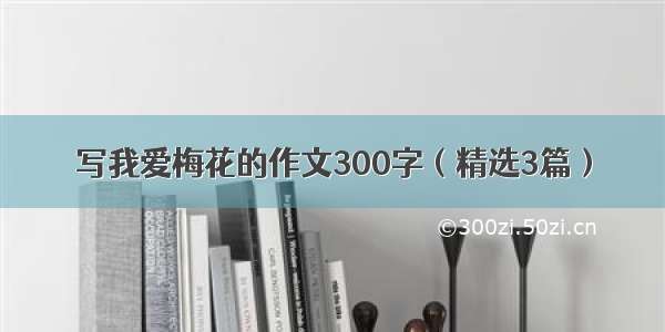 写我爱梅花的作文300字（精选3篇）