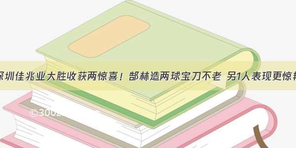 深圳佳兆业大胜收获两惊喜！郜林造两球宝刀不老 另1人表现更惊艳