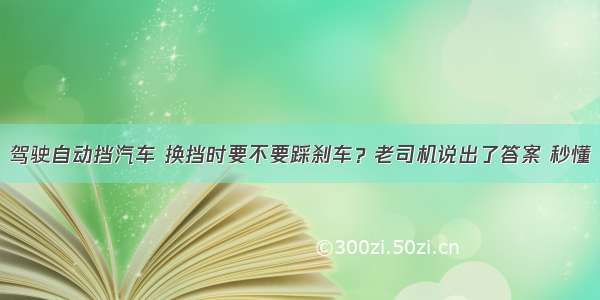 驾驶自动挡汽车 换挡时要不要踩刹车？老司机说出了答案 秒懂