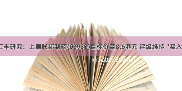 汇丰研究：上调联邦制药(03933)目标价至8.6港元 评级维持“买入”