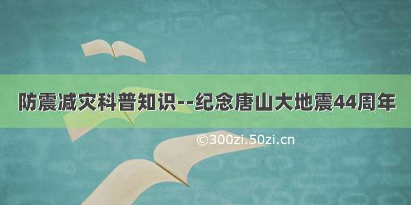 防震减灾科普知识--纪念唐山大地震44周年