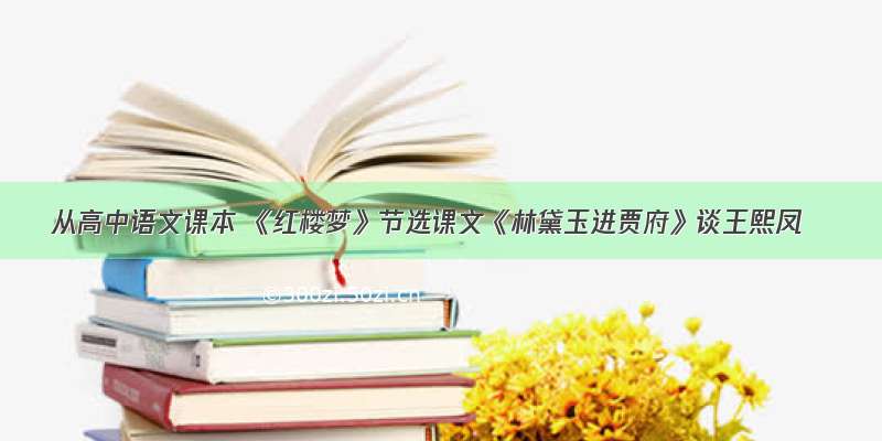 从高中语文课本 《红楼梦》节选课文《林黛玉进贾府》谈王熙凤