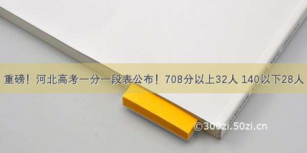 重磅！河北高考一分一段表公布！708分以上32人 140以下28人