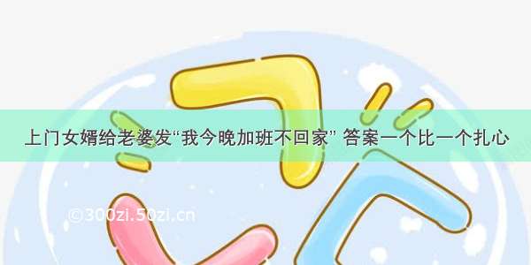 上门女婿给老婆发“我今晚加班不回家” 答案一个比一个扎心