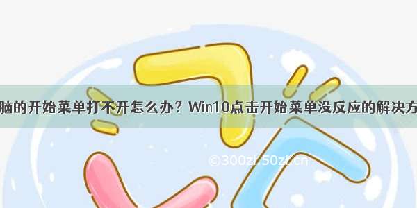 电脑的开始菜单打不开怎么办？Win10点击开始菜单没反应的解决方法