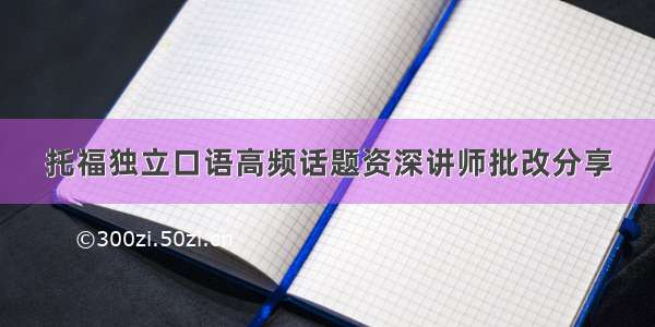 托福独立口语高频话题资深讲师批改分享