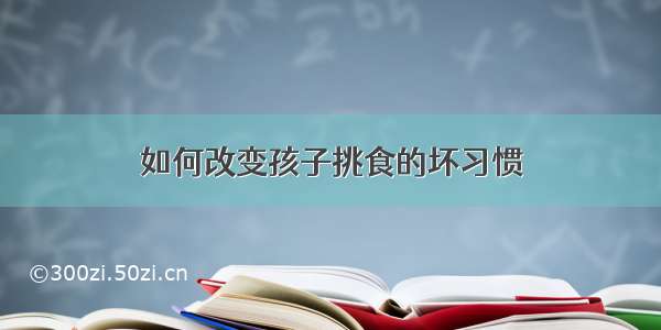 如何改变孩子挑食的坏习惯