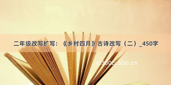 二年级改写扩写：《乡村四月》古诗改写（二）_450字